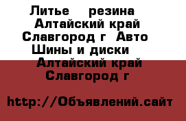 Литье  , резина  - Алтайский край, Славгород г. Авто » Шины и диски   . Алтайский край,Славгород г.